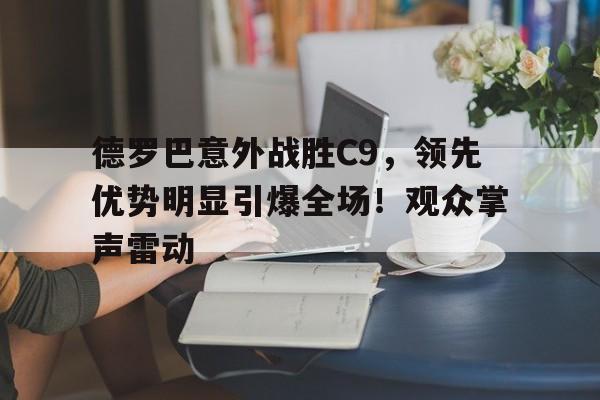 爱游戏- 德罗巴意外战胜C9，领先优势明显引爆全场！观众掌声雷动