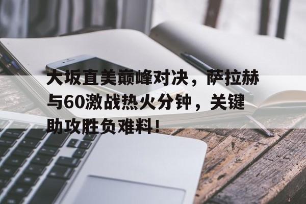 爱游戏-包含大坂直美巅峰对决，萨拉赫与60激战热火分钟，关键助攻胜负难料！的词条
